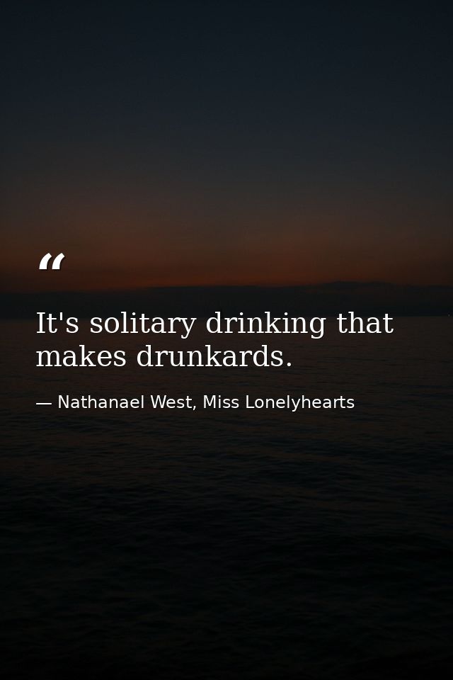 It's solitary drinking that makes drunkards. — Nathanael West, Miss Lonelyhearts