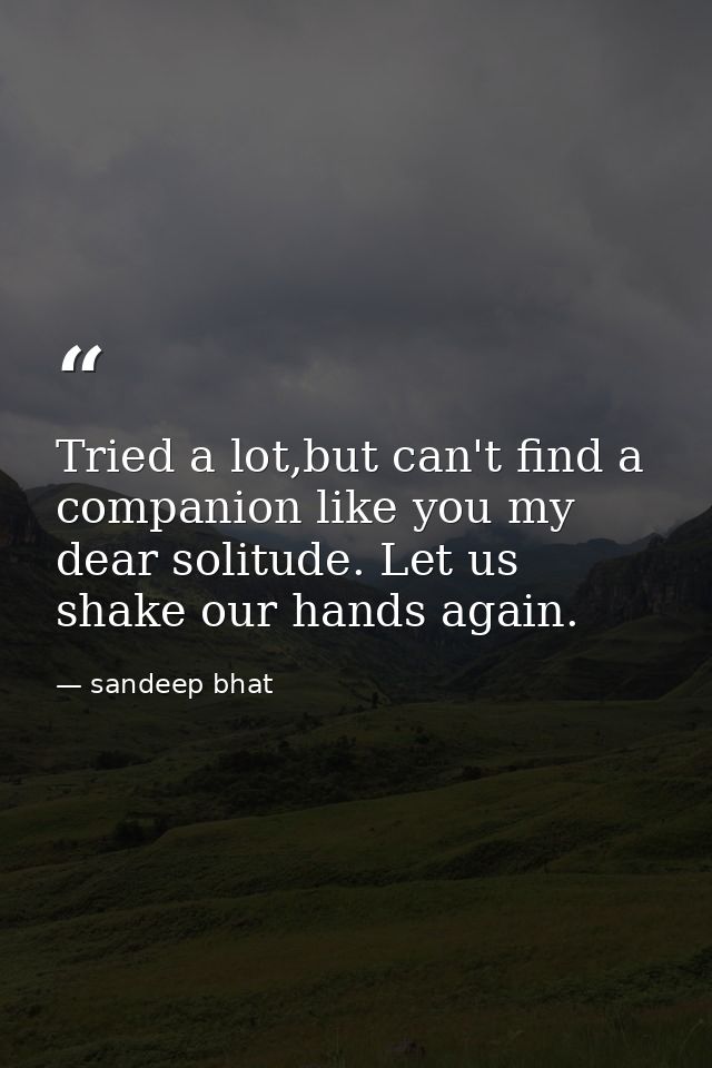 Tried a lot,but can't find a companion like you my dear solitude. Let us shake our hands again. — sandeep bhat
