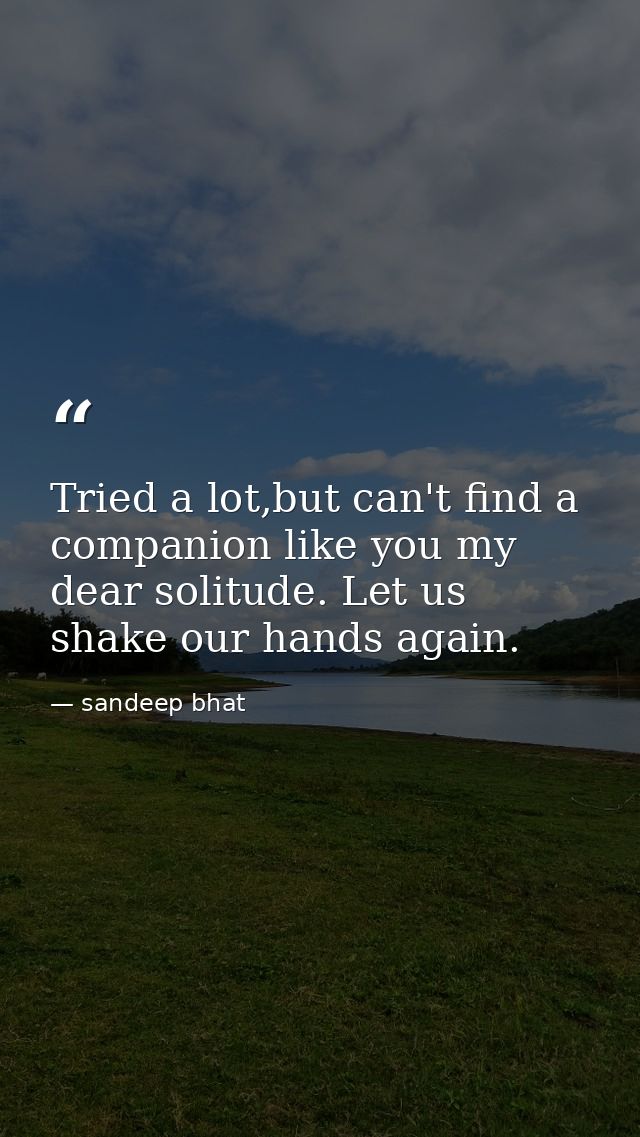 Tried a lot,but can't find a companion like you my dear solitude. Let us shake our hands again. — sandeep bhat