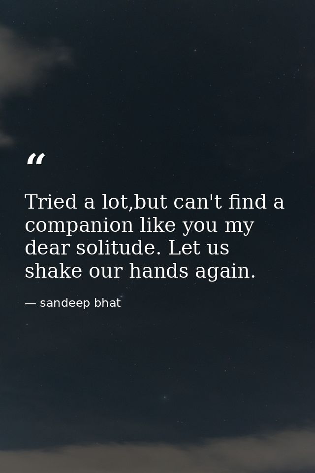 Tried a lot,but can't find a companion like you my dear solitude. Let us shake our hands again. — sandeep bhat