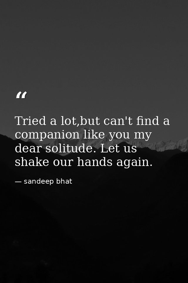 Tried a lot,but can't find a companion like you my dear solitude. Let us shake our hands again. — sandeep bhat