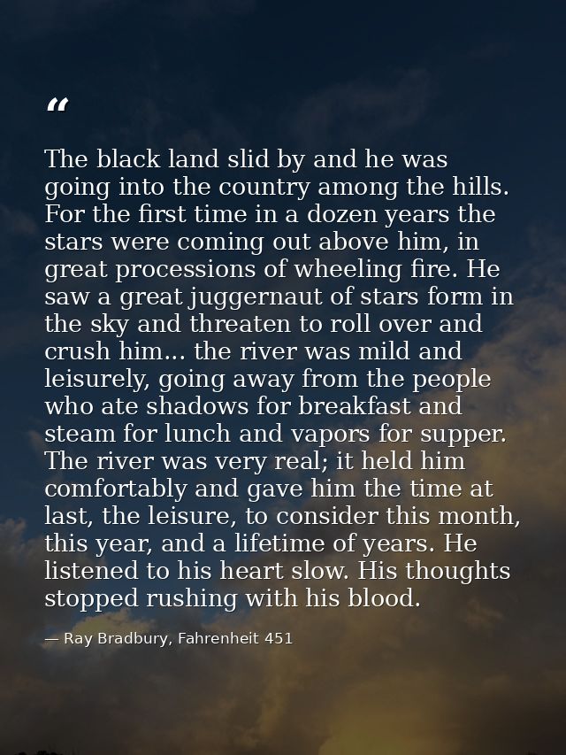 The black land slid by and he was going into the country among the hills. For the first time in a dozen years the stars  — Ray Bradbury, Fahrenheit 451