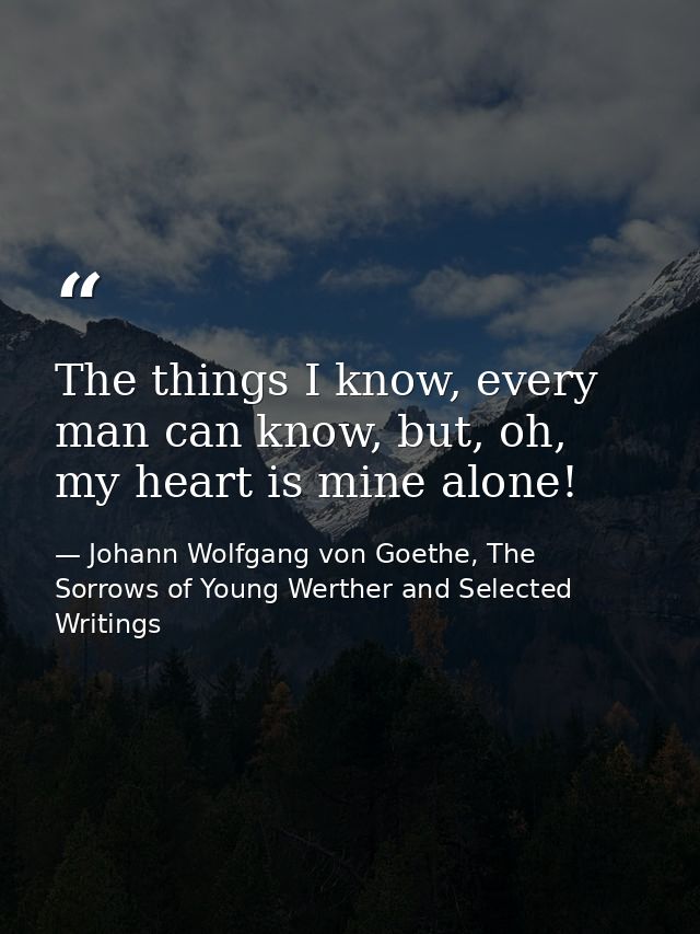 The things I know, every man can know, but, oh, my heart is mine alone! — Johann Wolfgang von Goethe, The Sorrows of Young Werther and Selected Writings