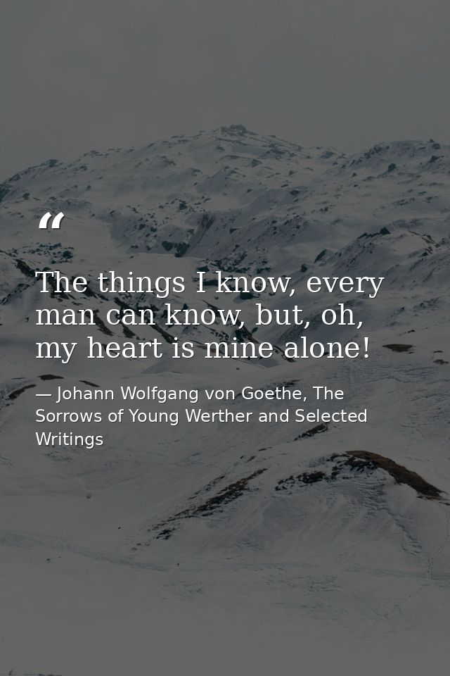 The things I know, every man can know, but, oh, my heart is mine alone! — Johann Wolfgang von Goethe, The Sorrows of Young Werther and Selected Writings