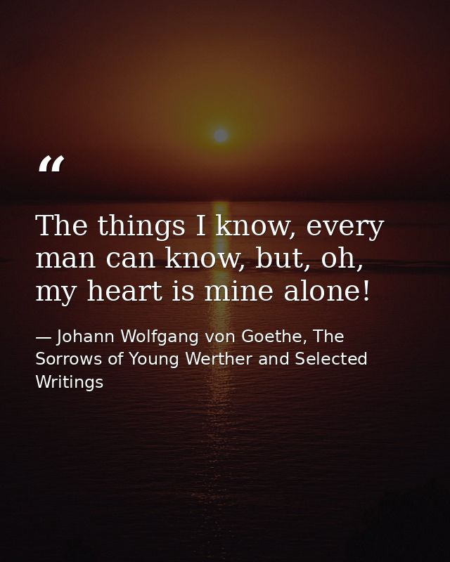 The things I know, every man can know, but, oh, my heart is mine alone! — Johann Wolfgang von Goethe, The Sorrows of Young Werther and Selected Writings