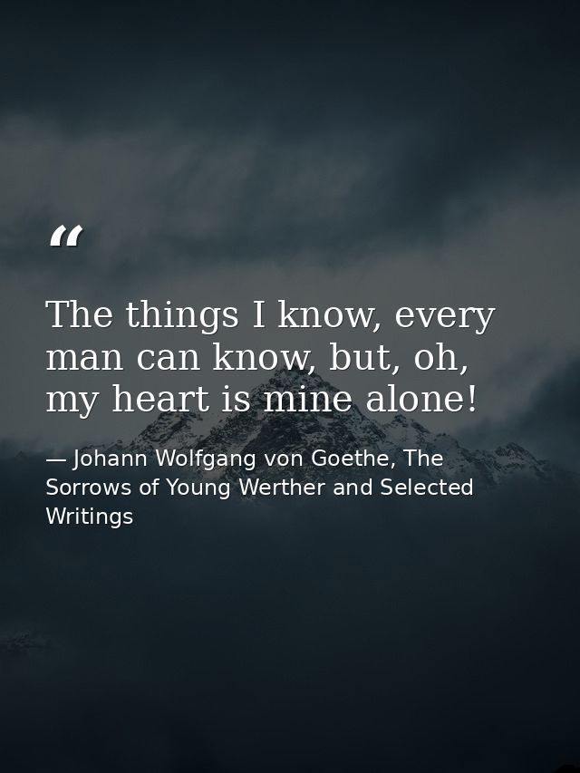 The things I know, every man can know, but, oh, my heart is mine alone! — Johann Wolfgang von Goethe, The Sorrows of Young Werther and Selected Writings