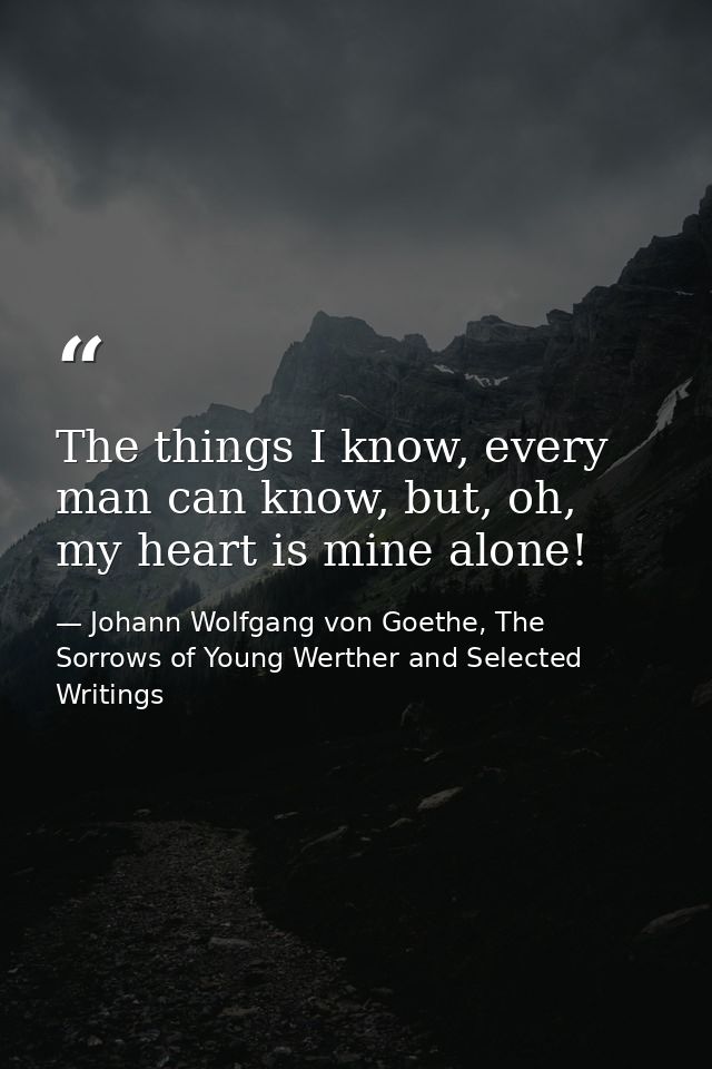 The things I know, every man can know, but, oh, my heart is mine alone! — Johann Wolfgang von Goethe, The Sorrows of Young Werther and Selected Writings