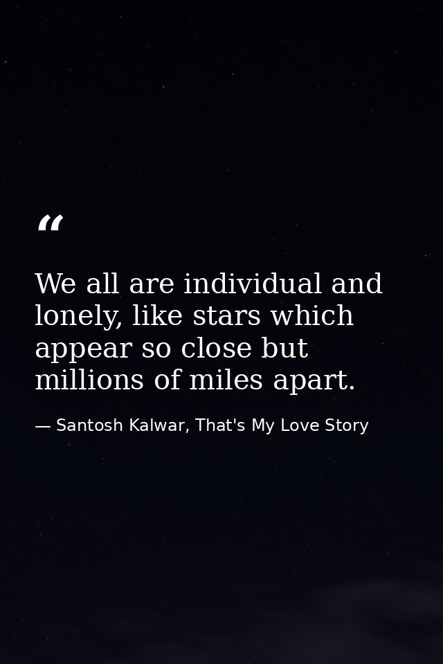 We all are individual and lonely, like stars which appear so close but millions of miles apart. — Santosh Kalwar, That's My Love Story
