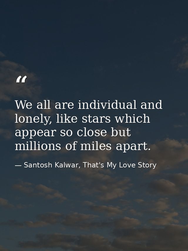 We all are individual and lonely, like stars which appear so close but millions of miles apart. — Santosh Kalwar, That's My Love Story