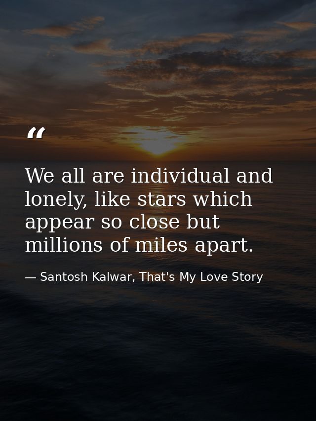 We all are individual and lonely, like stars which appear so close but millions of miles apart. — Santosh Kalwar, That's My Love Story