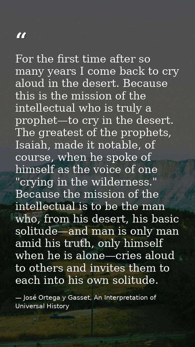For the first time after so many years I come back to cry aloud in the desert. Because this is the mission of the intell — José Ortega y Gasset, An Interpretation of Universal History