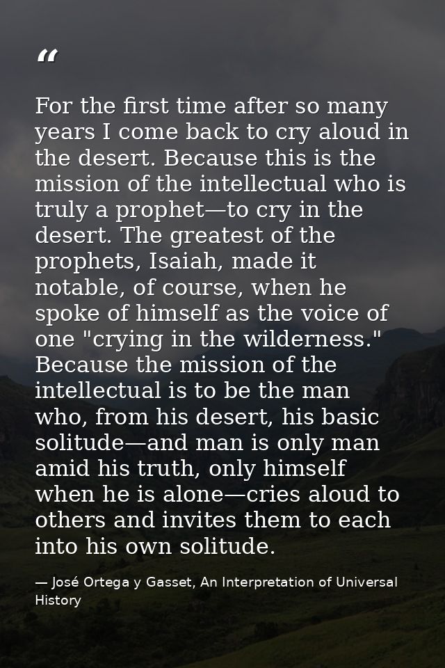 For the first time after so many years I come back to cry aloud in the desert. Because this is the mission of the intell — José Ortega y Gasset, An Interpretation of Universal History