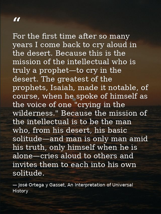 For the first time after so many years I come back to cry aloud in the desert. Because this is the mission of the intell — José Ortega y Gasset, An Interpretation of Universal History
