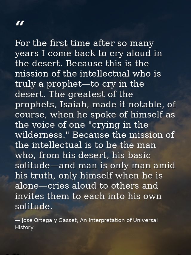 For the first time after so many years I come back to cry aloud in the desert. Because this is the mission of the intell — José Ortega y Gasset, An Interpretation of Universal History