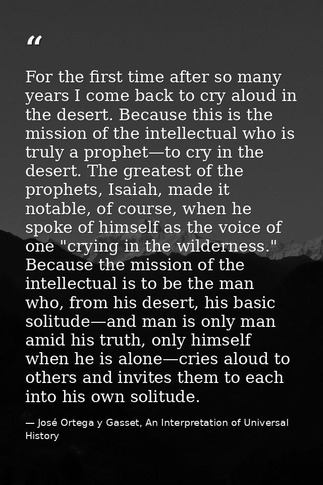 For the first time after so many years I come back to cry aloud in the desert. Because this is the mission of the intell — José Ortega y Gasset, An Interpretation of Universal History
