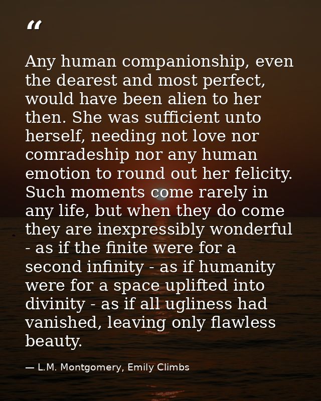 Any human companionship, even the dearest and most perfect, would have been alien to her then. She was sufficient unto h — L.M. Montgomery, Emily Climbs