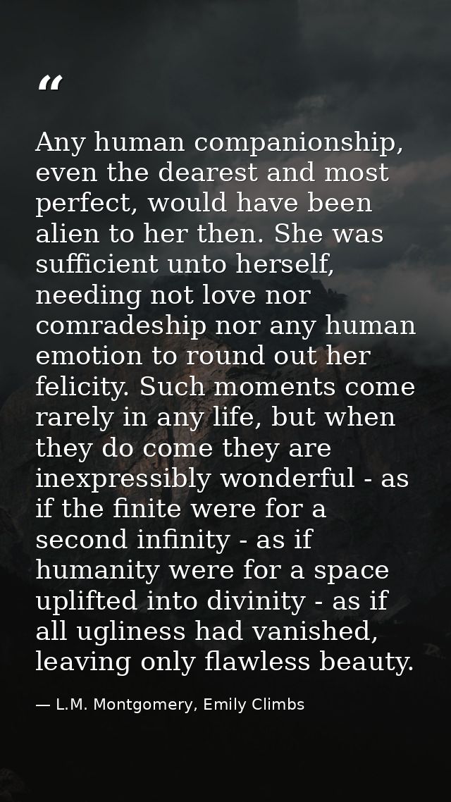 Any human companionship, even the dearest and most perfect, would have been alien to her then. She was sufficient unto h — L.M. Montgomery, Emily Climbs
