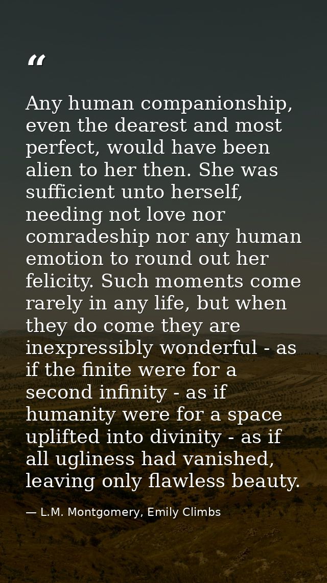 Any human companionship, even the dearest and most perfect, would have been alien to her then. She was sufficient unto h — L.M. Montgomery, Emily Climbs