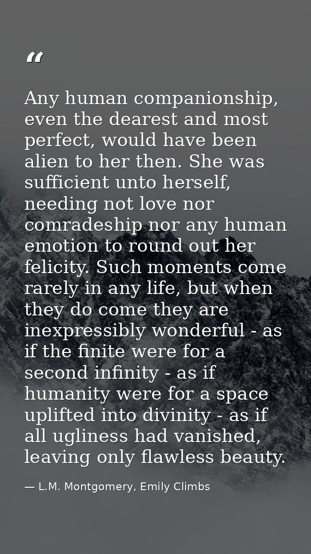 Any human companionship, even the dearest and most perfect, would have been alien to her then. She was sufficient unto h — L.M. Montgomery, Emily Climbs