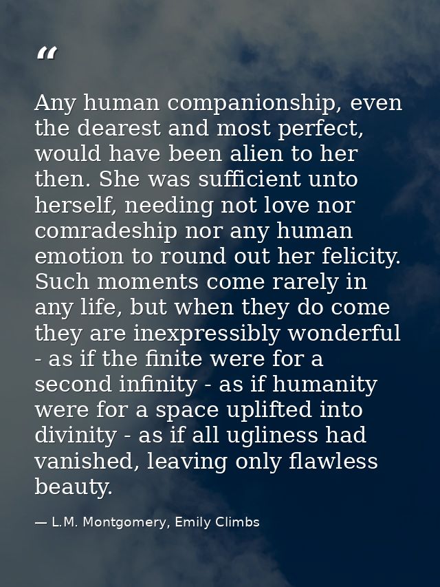 Any human companionship, even the dearest and most perfect, would have been alien to her then. She was sufficient unto h — L.M. Montgomery, Emily Climbs