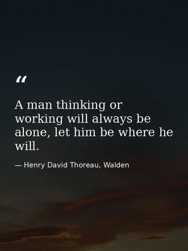 A man thinking or working will always be alone, let him be where he will. — Henry David Thoreau, Walden