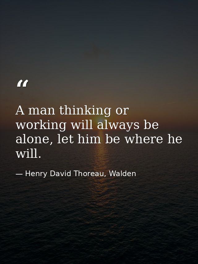 A man thinking or working will always be alone, let him be where he will. — Henry David Thoreau, Walden