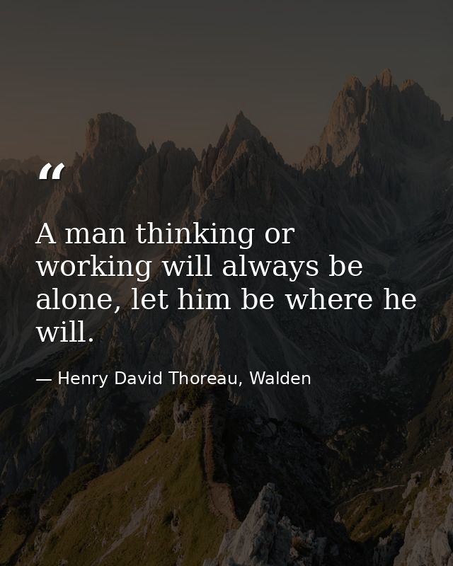 A man thinking or working will always be alone, let him be where he will. — Henry David Thoreau, Walden