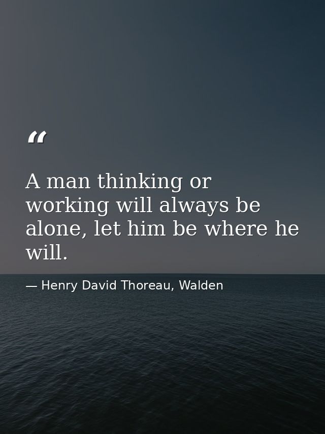 A man thinking or working will always be alone, let him be where he will. — Henry David Thoreau, Walden