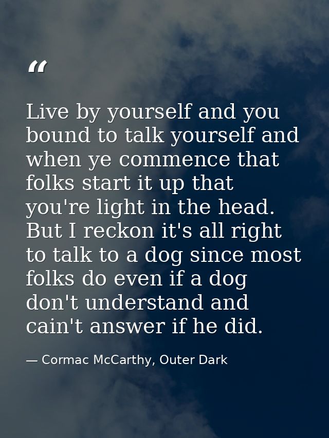 Live by yourself and you bound to talk yourself and when ye commence that folks start it up that you're light in the hea — Cormac McCarthy, Outer Dark