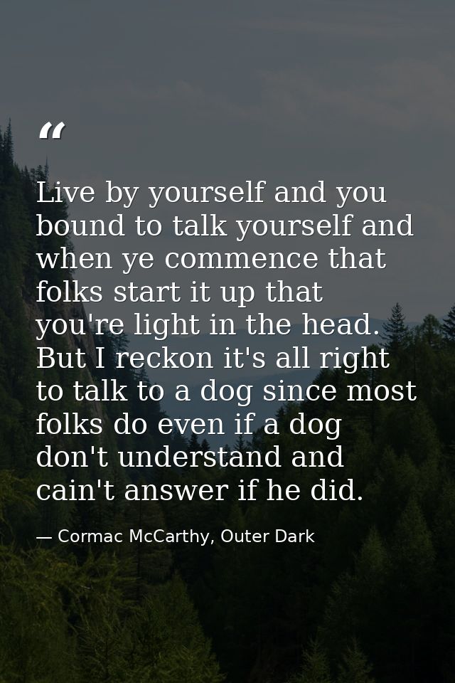 Live by yourself and you bound to talk yourself and when ye commence that folks start it up that you're light in the hea — Cormac McCarthy, Outer Dark