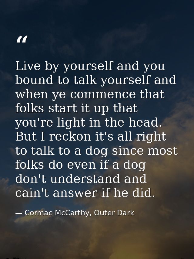 Live by yourself and you bound to talk yourself and when ye commence that folks start it up that you're light in the hea — Cormac McCarthy, Outer Dark
