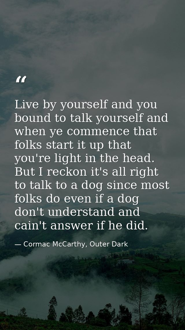 Live by yourself and you bound to talk yourself and when ye commence that folks start it up that you're light in the hea — Cormac McCarthy, Outer Dark