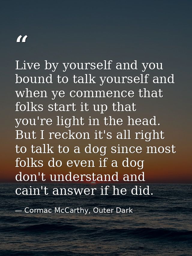 Live by yourself and you bound to talk yourself and when ye commence that folks start it up that you're light in the hea — Cormac McCarthy, Outer Dark