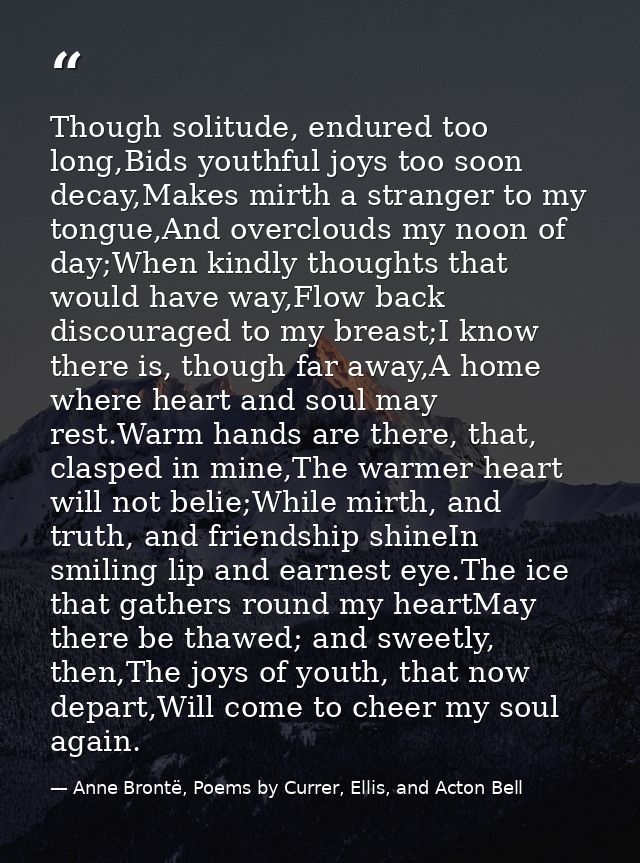 Though solitude, endured too long,Bids youthful joys too soon decay,Makes mirth a stranger to my tongue,And overclouds m — Anne Brontë, Poems by Currer, Ellis, and Acton Bell