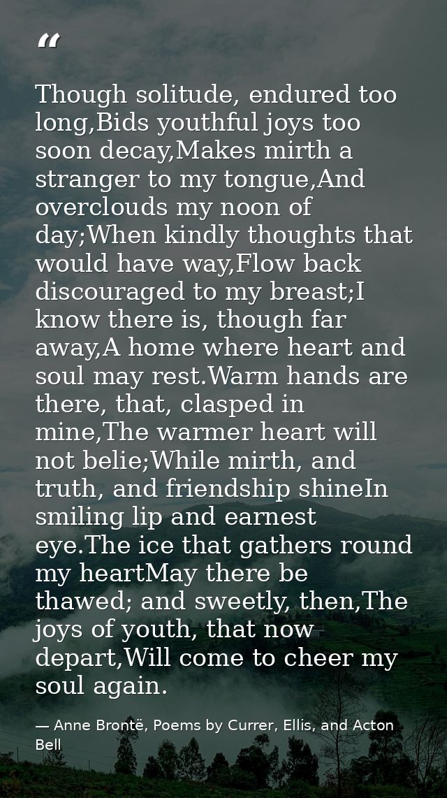 Though solitude, endured too long,Bids youthful joys too soon decay,Makes mirth a stranger to my tongue,And overclouds m — Anne Brontë, Poems by Currer, Ellis, and Acton Bell