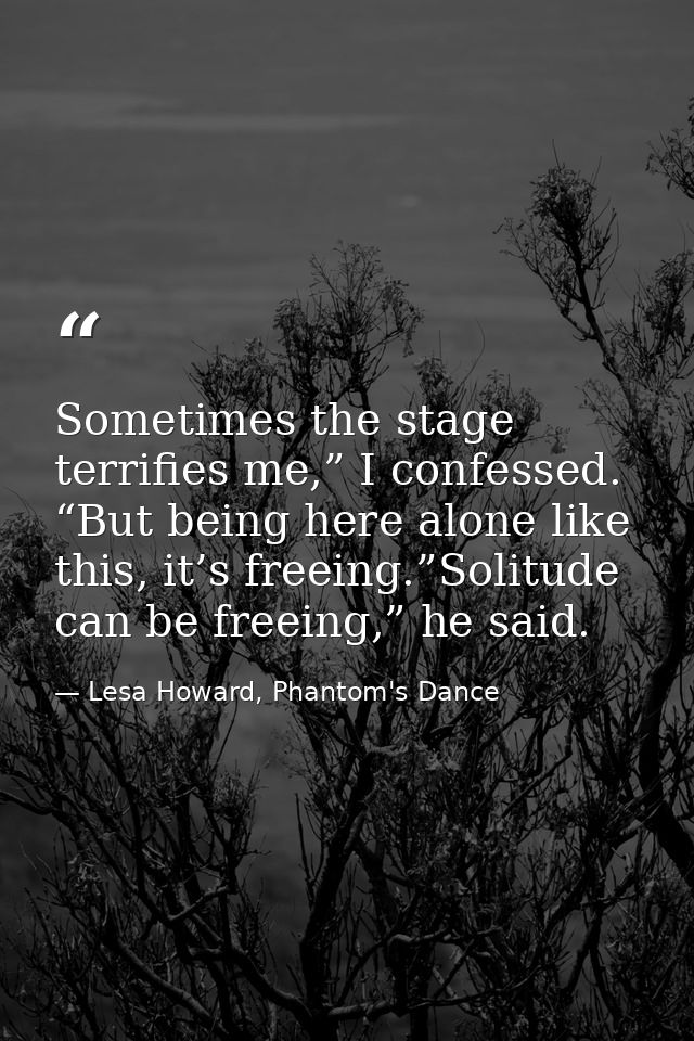 Sometimes the stage terrifies me,” I confessed. “But being here alone like this, it’s freeing.”Solitude can be freeing,” — Lesa Howard, Phantom's Dance