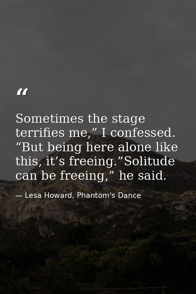 Sometimes the stage terrifies me,” I confessed. “But being here alone like this, it’s freeing.”Solitude can be freeing,” — Lesa Howard, Phantom's Dance
