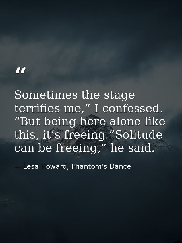 Sometimes the stage terrifies me,” I confessed. “But being here alone like this, it’s freeing.”Solitude can be freeing,” — Lesa Howard, Phantom's Dance
