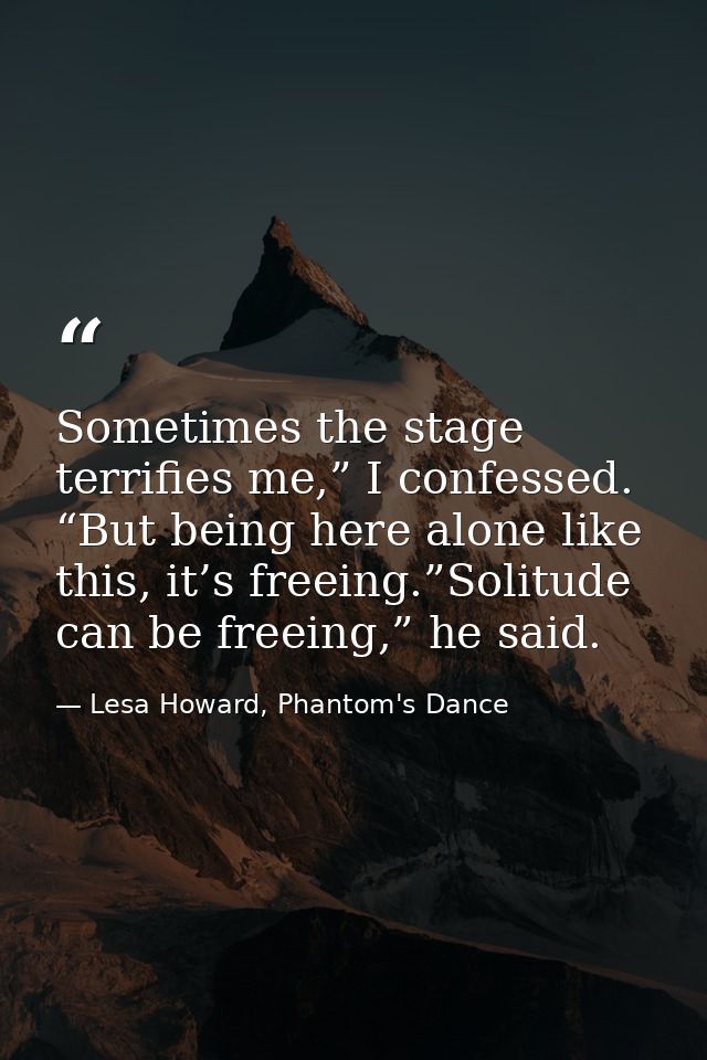 Sometimes the stage terrifies me,” I confessed. “But being here alone like this, it’s freeing.”Solitude can be freeing,” — Lesa Howard, Phantom's Dance