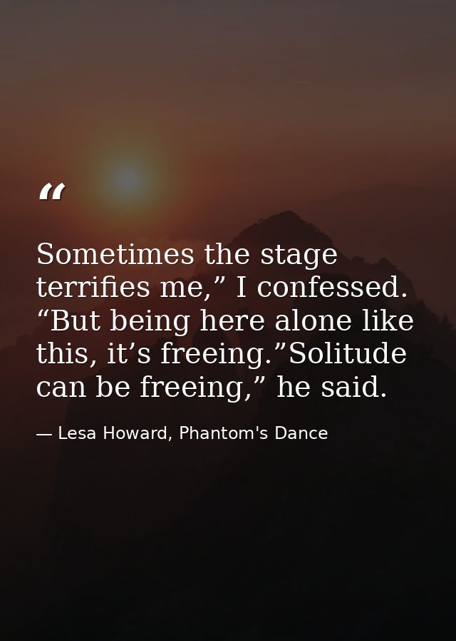 Sometimes the stage terrifies me,” I confessed. “But being here alone like this, it’s freeing.”Solitude can be freeing,” — Lesa Howard, Phantom's Dance