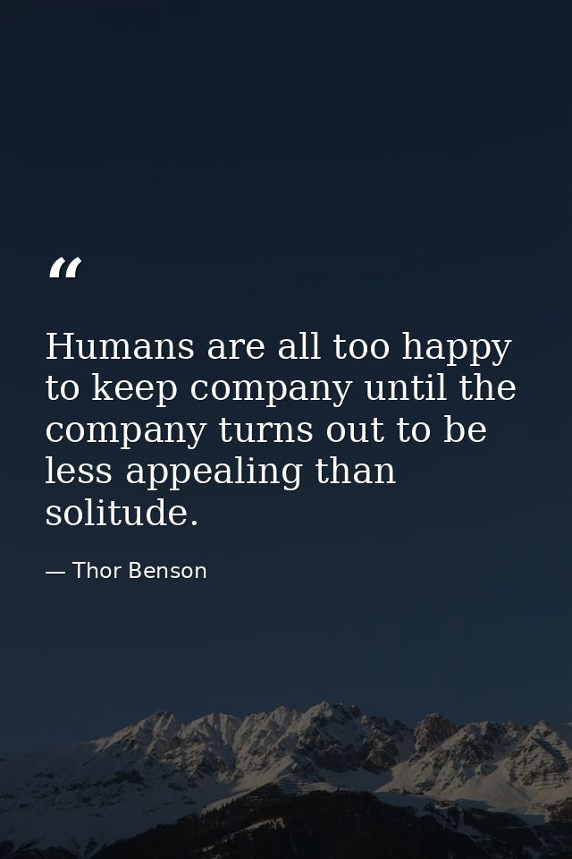 Humans are all too happy to keep company until the company turns out to be less appealing than solitude. — Thor Benson