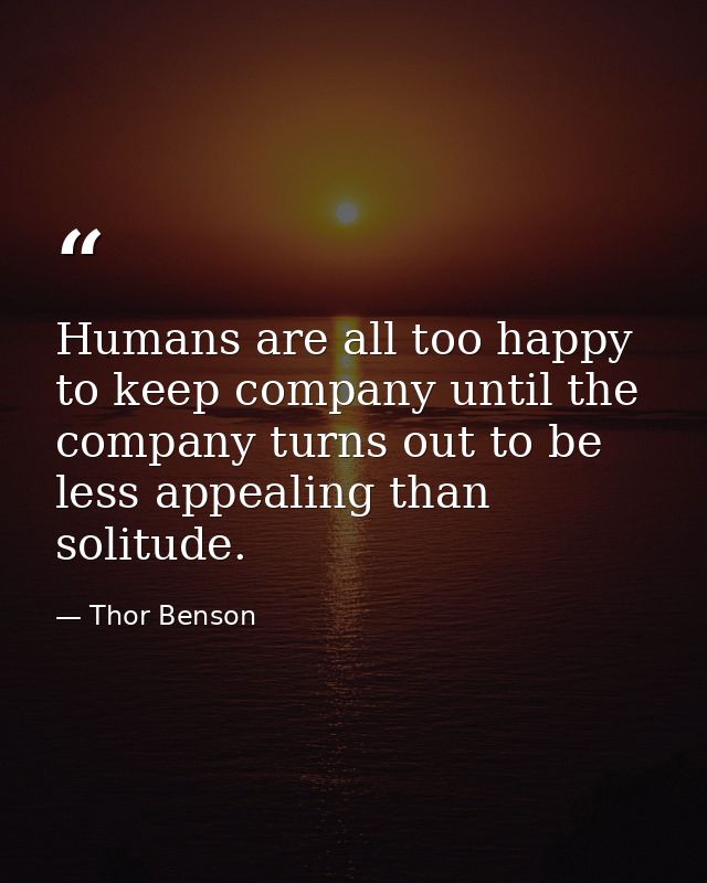 Humans are all too happy to keep company until the company turns out to be less appealing than solitude. — Thor Benson