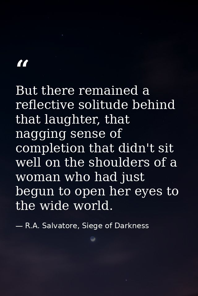 But there remained a reflective solitude behind that laughter, that nagging sense of completion that didn't sit well on  — R.A. Salvatore, Siege of Darkness