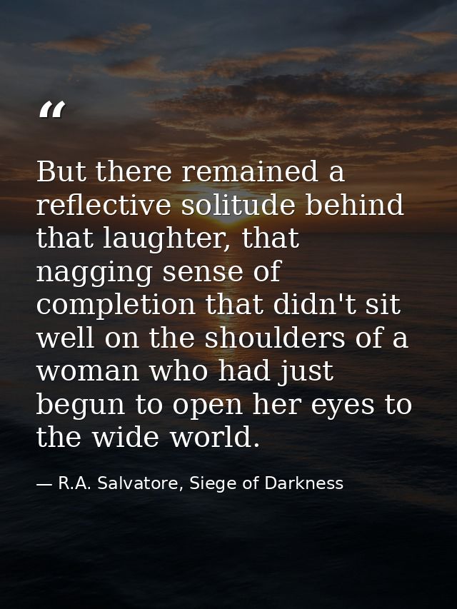 But there remained a reflective solitude behind that laughter, that nagging sense of completion that didn't sit well on  — R.A. Salvatore, Siege of Darkness