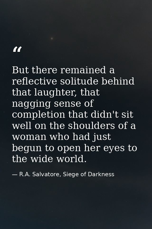 But there remained a reflective solitude behind that laughter, that nagging sense of completion that didn't sit well on  — R.A. Salvatore, Siege of Darkness