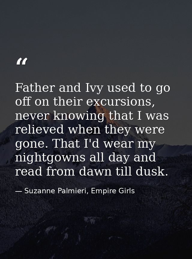 Father and Ivy used to go off on their excursions, never knowing that I was relieved when they were gone. That I'd wear  — Suzanne Palmieri, Empire Girls