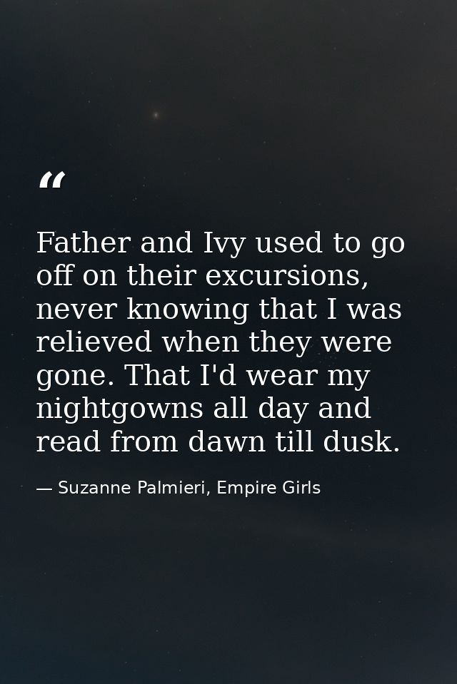 Father and Ivy used to go off on their excursions, never knowing that I was relieved when they were gone. That I'd wear  — Suzanne Palmieri, Empire Girls