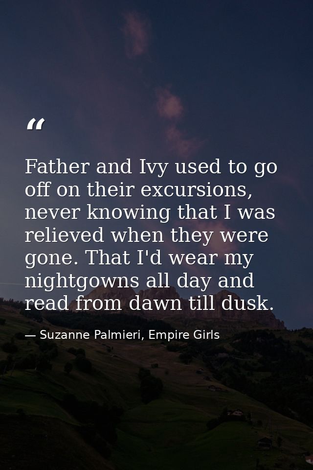 Father and Ivy used to go off on their excursions, never knowing that I was relieved when they were gone. That I'd wear  — Suzanne Palmieri, Empire Girls