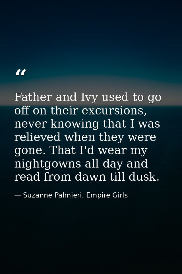 Father and Ivy used to go off on their excursions, never knowing that I was relieved when they were gone. That I'd wear  — Suzanne Palmieri, Empire Girls