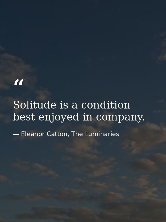 Solitude is a condition best enjoyed in company. — Eleanor Catton, The Luminaries